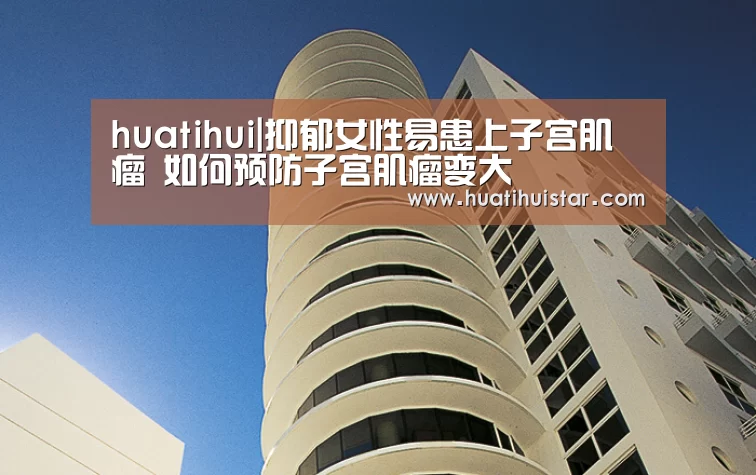 huatihui|抑郁女性易患上子宫肌瘤 如何预防子宫肌瘤变大(图4) huatihui|抑郁女性易患上子宫肌瘤 如何预防子宫肌瘤变大(图4)